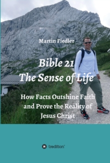 Bible 21 - The Sense of Life : How Facts Outshine Faith and Prove the Reality of Jesus Christ