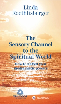 The Sensory Channel to the Spiritual World : How to unfold your mediumistic powers