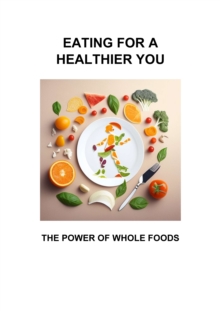 EATING FOR A HEALTHIER YOU : THE POWER OF WHOLE FOODS