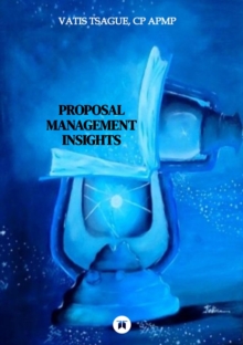 Proposal Management Insights : A Collection of Selected Articles Based on Over 10 Years of Industry Experience