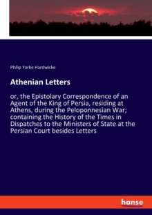 Athenian Letters : or, the Epistolary Correspondence of an Agent of the King of Persia, residing at Athens, during the Peloponnesian War; containing the History of the Times in Dispatches to the Minis