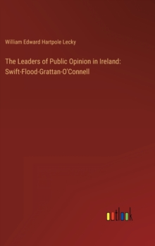 The Leaders of Public Opinion in Ireland : Swift-Flood-Grattan-O'Connell