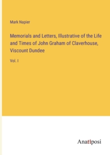 Memorials and Letters, Illustrative of the Life and Times of John Graham of Claverhouse, Viscount Dundee : Vol. I