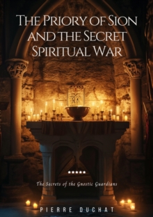 The Priory of Sion and the Secret Spiritual War : The Secrets of the Gnostic Guardians