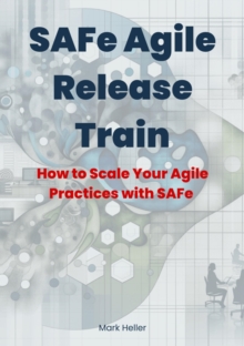 SAFe Agile Release Train : How to Scale Your Agile Practices with SAFe