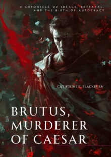 Brutus, Murderer of Caesar : A Chronicle of Ideals, Betrayal, and the Birth of Autocracy