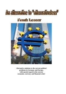 An alternative to "alternativeless" : Alternative solutions to the current political problems in Germany and Europe, with special regard to the current economic, currency and financial crisis!