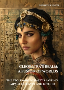 Cleopatra's Realm: A Fusion of Worlds : The Ptolemaic Dynasty's Lasting Impact on Egypt and Beyond