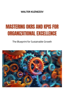 Mastering OKRs and KPIs for Organizational Excellence : The Blueprint for Sustainable Growth