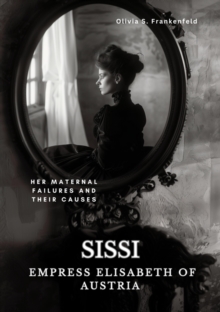 Sissi -  Empress Elisabeth of Austria : Her Maternal Failures and Their Causes