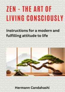 Zen - the art of living consciously : Instructions for a modern and fulfilled attitude to life