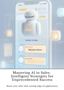 Mastering AI in Sales:  Intelligent Strategies for Unprecedented Success : Boost your sales with cutting-edge AI applications