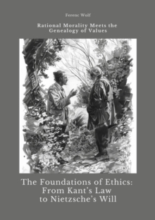 The Foundations of Ethics:  From Kant's Law to Nietzsche's Will : Rational Morality Meets the Genealogy of Values