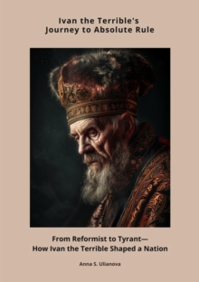 Ivan the Terrible's Journey  to Absolute Rule : From Reformist to Tyrant-How Ivan the Terrible Shaped a Nation