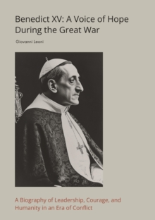 Benedict XV: A Voice of Hope During the Great War : A Biography of Leadership, Courage, and Humanity in an Era of Conflict