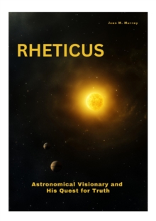 Rheticus : Astronomical Visionary and His Quest for Truth