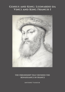 Genius And King: Leonardo Da Vinci And King Francis I : The Friendship That Defined The Renaissance In France