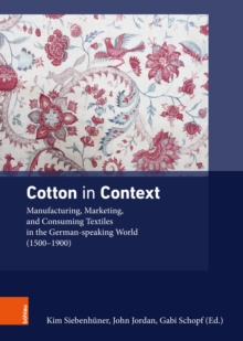 Cotton in Context : Manufacturing, Marketing, and Consuming Textiles in the German-speaking World (1500 - 1900)