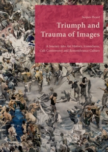 Triumph and Trauma of Images : A Journey into Art History, Iconoclasm, Cult Controversy and Remembrance Culture