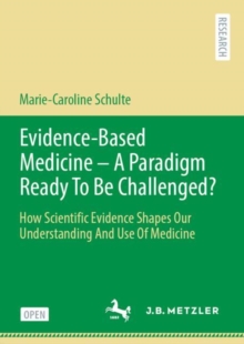 Evidence-Based Medicine - A Paradigm Ready To Be Challenged? : How Scientific Evidence Shapes Our Understanding And Use Of Medicine