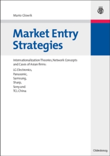 Market Entry Strategies : Internationalization Theories, Network Concepts and Cases of Asian firms: LG Electronics, Panasonic, Samsung, Sharp, Sony and TCL China