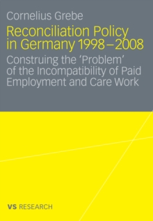 Reconciliation Policy in Germany 1998-2008 : Construing the 'Problem' of the Incompatibility of Paid Employment and  Care Work