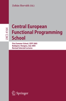 Central European Functional Programming School : First Central European Summer School, CEFP 2005, Budapest, Hungary, July 4-15, 2005, Revised Selected Lectures