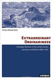 Extraordinary Ordinariness : Everyday Heroism in the United States, Germany, and Britain, 1800-2015, Paperback / softback Book Extraordinary Ordinariness : Everyday Heroism in the United States, Germany, and Britain, 1800-2015, Paperback / softback Book