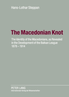 The Macedonian Knot : The Identity of the Macedonians, as Revealed in the Development of the Balkan League 1878-1914-  The Role of Macedonia in the Strategy of the Entente Before the First World War