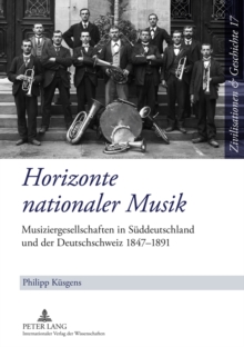 Horizonte Nationaler Musik : Musiziergesellschaften in Sueddeutschland Und Der Deutschschweiz 1847-1891