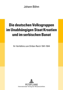 Die Deutschen Volksgruppen Im Unabhaengigen Staat Kroatien Und Im Serbischen Banat : Ihr Verhaeltnis Zum Dritten Reich 1941-1944