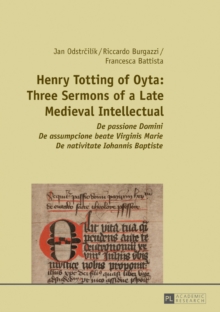 Henry Totting of Oyta: Three Sermons of a Late Medieval Intellectual : De passione Domini - De assumpcione beate Virginis Marie - De nativitate Iohannis Baptiste