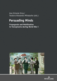 Persuading Minds : Propaganda and Mobilisation in Transylvania during World War I