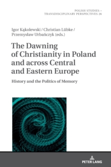 The Dawning of Christianity in Poland and across Central and Eastern Europe : History and the Politics of Memory