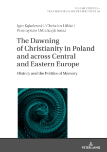 The Dawning of Christianity in Poland and across Central and Eastern Europe : History and the Politics of Memory