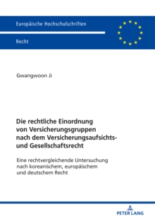 Die Rechtliche Einordnung Von Versicherungsgruppen Nach Dem Versicherungsaufsichts- Und Gesellschaftsrecht : Eine Rechtvergleichende Untersuchung Nach Koreanischem, Europaeischem Und Deutschem Recht