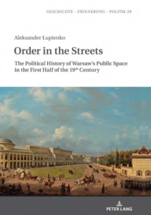 Order in the Streets : The Political History of Warsaw's Public Space in the First Half of the 19th Century