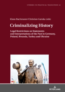 Criminalizing History : Legal Restrictions on Statements and Interpretations of the Past in Germany, Poland, Rwanda, Turkey and Ukraine