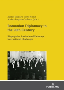 Romanian Diplomacy in the 20th Century : Biographies, Institutional Pathways, International Challenges