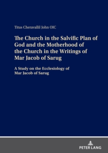 The Church in the Salvific Plan of God and the Motherhood of the Church in the Writings of Mar Jacob of Sarug : A Study on the Ecclesiology of Mar Jacob of Sarug