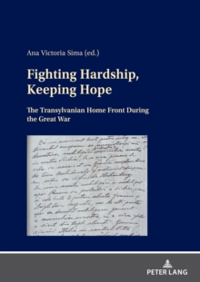 Fighting Hardship, Keeping Hope : The Transylvanian Home Front During the Great War