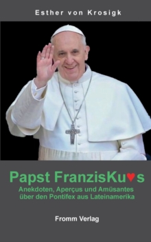 Papst Franziskus : Anekdoten, Apercus und Amusantes uber den Pontifex aus Lateinamerika