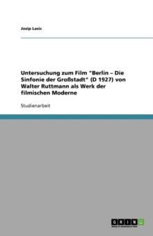 Untersuchung Zum Film Berlin - Die Sinfonie Der Grossstadt (D 1927) Von Walter Ruttmann ALS Werk Der Filmischen Moderne