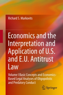 Economics and the Interpretation and Application of U.S. and E.U. Antitrust Law : Volume I  Basic Concepts and Economics-Based Legal Analyses of Oligopolistic and Predatory Conduct