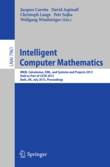 Intelligent Computer Mathematics : MKM, Calculemus, DML, and Systems and Projects 2013, Held as Part of CICM 2013, Bath, UK, July 8-12, 2013, Proceedings