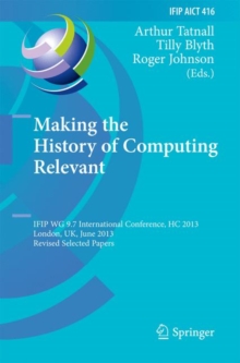 Making the History of Computing Relevant : IFIP WG 9.7 International Conference, HC 2013, London, UK, June 17-18, 2013, Revised Selected Papers