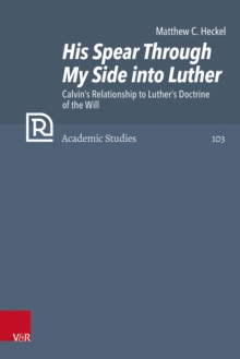 His Spear Through My Side into Luther : Calvin's Relationship to Luther's Doctrine of the Will