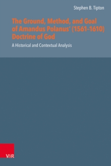 The Ground, Method, and Goal of Amandus Polanus' (1561-1610) Doctrine of God : A Historical and Contextual Analysis