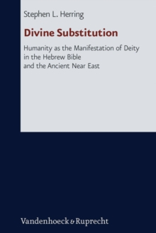 Divine Substitution : Humanity as the Manifestation of Deity in the Hebrew Bible and the Ancient Near East