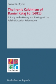 The Irenic Calvinism of Daniel Kalaj (d. 1681) : A Study in the History and Theology of the Polish-Lithuanian Reformation